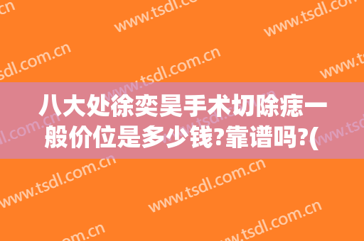 八大处徐奕昊手术切除痣一般价位是多少钱?靠谱吗?(徐州二院切痣怎么样)