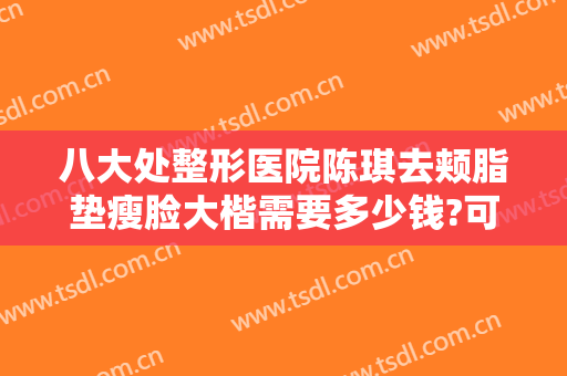 八大处整形医院陈琪去颊脂垫瘦脸大楷需要多少钱?可靠吗?