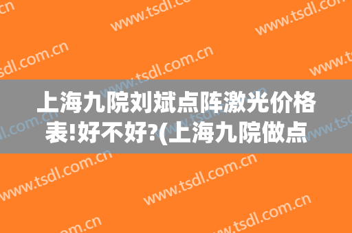 上海九院刘斌点阵激光价格表!好不好?(上海九院做点阵激光多少钱)