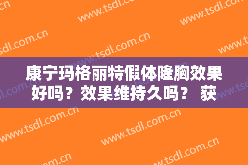 康宁玛格丽特假体隆胸效果好吗？效果维持久吗？ 获取了广大妇女关注