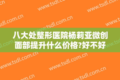八大处整形医院杨莉亚微创面部提升什么价格?好不好?