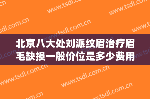 北京八大处刘派纹眉治疗眉毛缺损一般价位是多少费用?怎么样?(西京医院纹眉毛价目表)