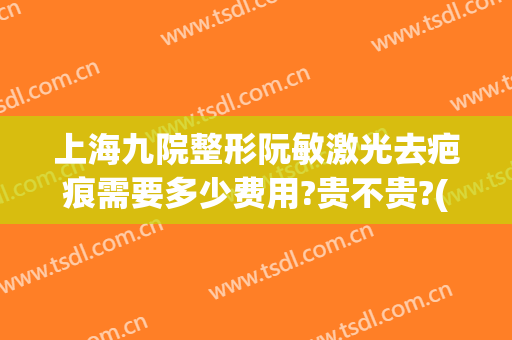 上海九院整形阮敏激光去疤痕需要多少费用?贵不贵?(上海第九人民医院激光祛疤)