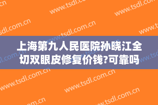 上海第九人民医院孙晓江全切双眼皮修复价钱?可靠吗?(上海九院全切双眼皮价格)