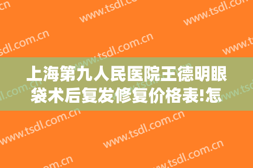 上海第九人民医院王德明眼袋术后复发修复价格表!怎么样?(上海第九人民医院祛眼袋)