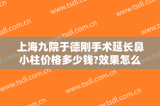 上海九院于德刚手术延长鼻小柱价格多少钱?效果怎么样?