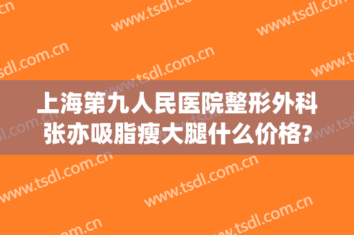 上海第九人民医院整形外科张亦吸脂瘦大腿什么价格?需要多久恢复?(上海九院面部吸脂手术)