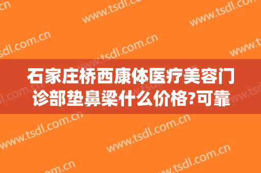 石家庄桥西康体医疗美容门诊部垫鼻梁什么价格?可靠吗?(石家庄桥西康体医疗美容门诊部专家)
