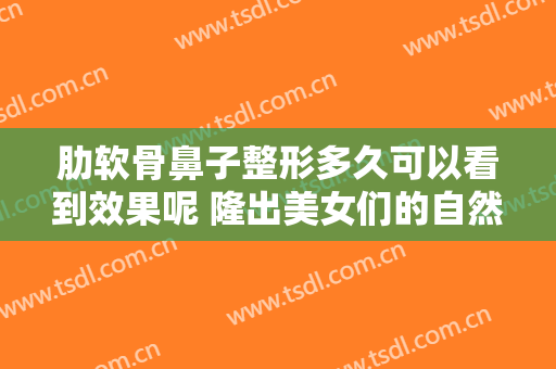 肋软骨鼻子整形多久可以看到效果呢 隆出美女们的自然