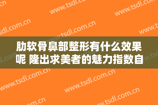 肋软骨鼻部整形有什么效果呢 隆出求美者的魅力指数自信