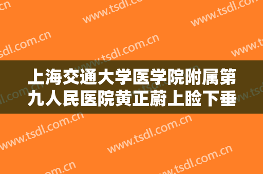上海交通大学医学院附属第九人民医院黄正蔚上睑下垂治疗多少钱?效果怎么样?