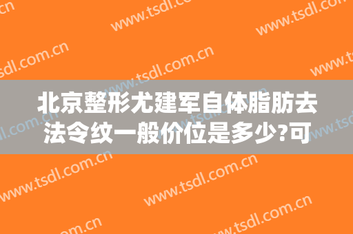 北京整形尤建军自体脂肪去法令纹一般价位是多少?可靠吗?(自体脂肪去法令纹多少钱)