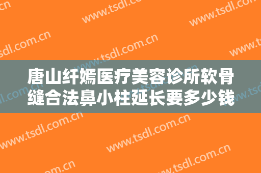 唐山纤嫣医疗美容诊所软骨缝合法鼻小柱延长要多少钱?多长时间恢复?