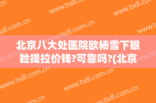 北京八大处医院欧杨雪下眼睑提拉价钱?可靠吗?(北京上眼睑提肌做得好的医生)