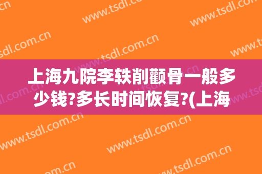上海九院李轶削颧骨一般多少钱?多长时间恢复?(上海九院磨颧骨)