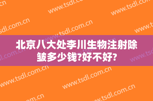 北京八大处李川生物注射除皱多少钱?好不好?