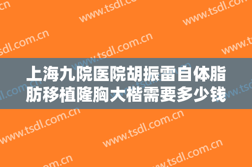 上海九院医院胡振雷自体脂肪移植隆胸大楷需要多少钱?需要多久恢复?