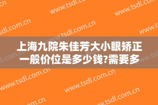 上海九院朱佳芳大小眼矫正一般价位是多少钱?需要多久恢复?