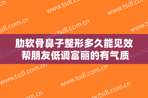 肋软骨鼻子整形多久能见效 帮朋友低调富丽的有气质