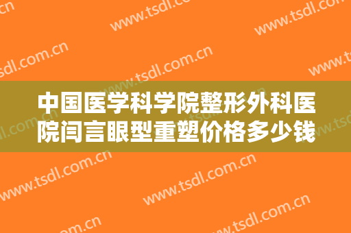 中国医学科学院整形外科医院闫言眼型重塑价格多少钱?好不好?
