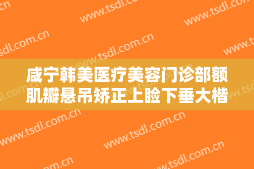 咸宁韩美医疗美容门诊部额肌瓣悬吊矫正上睑下垂大楷需要多少费用?好不好?