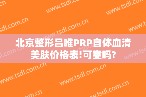 北京整形吕唯PRP自体血清美肤价格表!可靠吗?