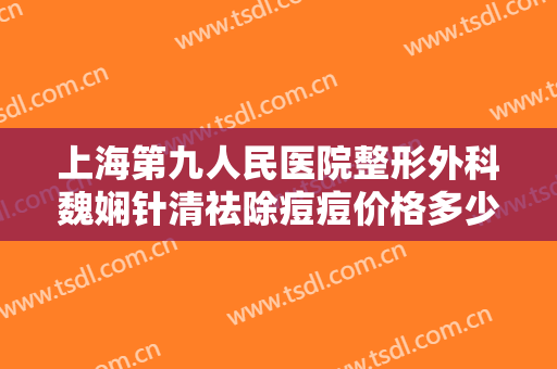 上海第九人民医院整形外科魏娴针清祛除痘痘价格多少钱?多长时间恢复?