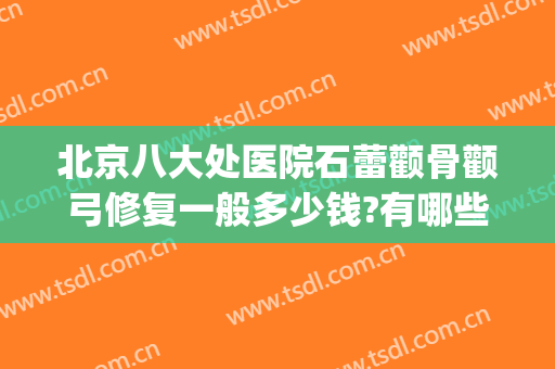 北京八大处医院石蕾颧骨颧弓修复一般多少钱?有哪些优势?(八大处做颧骨哪个医生好点)