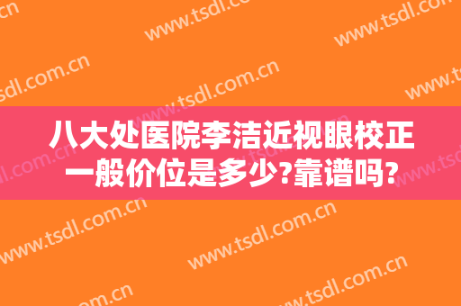 八大处医院李洁近视眼校正一般价位是多少?靠谱吗?