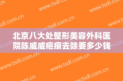 北京八大处整形美容外科医院陈威威疤痕去除要多少钱?多长时间恢复?