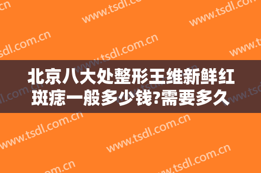 北京八大处整形王维新鲜红斑痣一般多少钱?需要多久恢复?