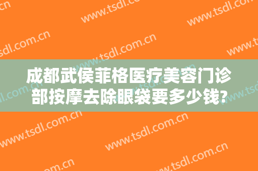 成都武侯菲格医疗美容门诊部按摩去除眼袋要多少钱?效果怎么样?