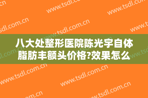 八大处整形医院陈光宇自体脂肪丰额头价格?效果怎么样?