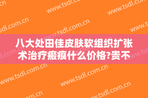八大处田佳皮肤软组织扩张术治疗瘢痕什么价格?贵不贵?