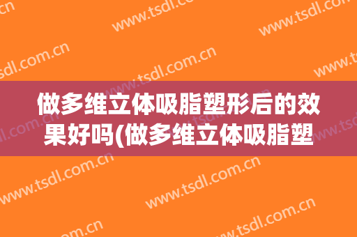 做多维立体吸脂塑形后的效果好吗(做多维立体吸脂塑形后的效果好吗多少钱)