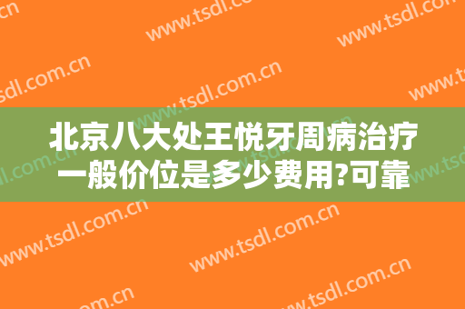 北京八大处王悦牙周病治疗一般价位是多少费用?可靠吗?