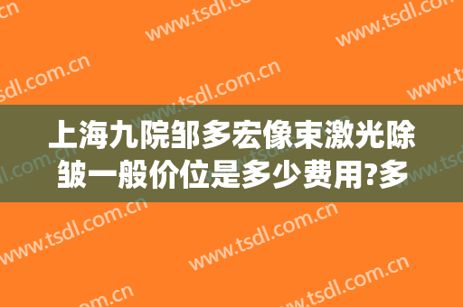 上海九院邹多宏像束激光除皱一般价位是多少费用?多长时间恢复?(上海九院激光除皱效果怎样)