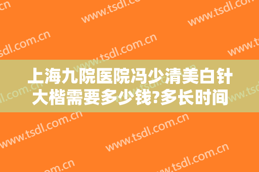 上海九院医院冯少清美白针大楷需要多少钱?多长时间恢复?