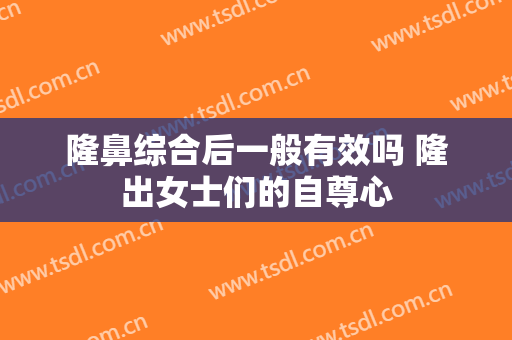 隆鼻综合后一般有效吗 隆出女士们的自尊心