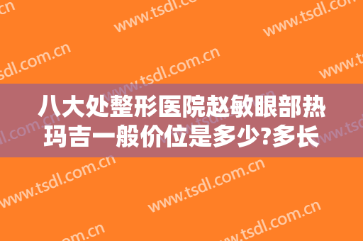 八大处整形医院赵敏眼部热玛吉一般价位是多少?多长时间恢复?