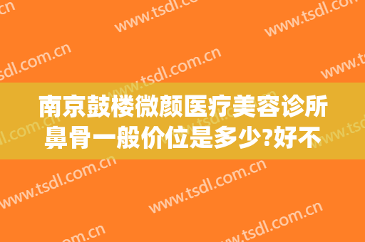 南京鼓楼微颜医疗美容诊所鼻骨一般价位是多少?好不好?(南京微整哪家美容医院好)