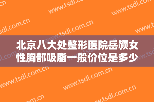 北京八大处整形医院岳颍女性胸部吸脂一般价位是多少费用?多长时间恢复?