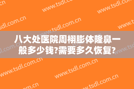 八大处医院周栩膨体隆鼻一般多少钱?需要多久恢复?