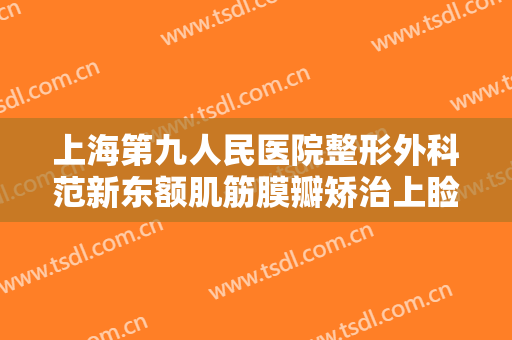 上海第九人民医院整形外科范新东额肌筋膜瓣矫治上睑下垂多少钱?可靠吗?