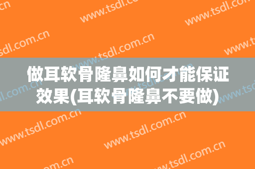 做耳软骨隆鼻如何才能保证效果(耳软骨隆鼻不要做)