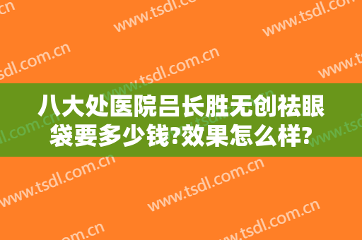 八大处医院吕长胜无创祛眼袋要多少钱?效果怎么样?