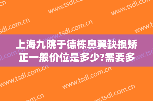 上海九院于德栋鼻翼缺损矫正一般价位是多少?需要多久恢复?(上海九院做鼻子修复多少钱)