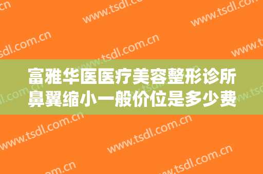 富雅华医医疗美容整形诊所鼻翼缩小一般价位是多少费用?可靠吗?(北京鼻翼缩小手术价钱)
