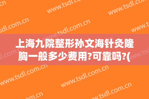 上海九院整形孙文海针灸隆胸一般多少费用?可靠吗?(上海九院假体隆胸手术费多少)