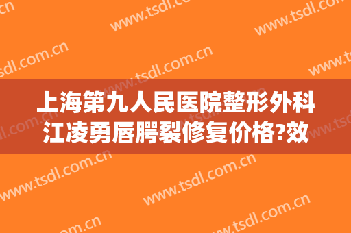 上海第九人民医院整形外科江凌勇唇腭裂修复价格?效果怎么样?(上海九院江凌勇整形医生好不好(图))